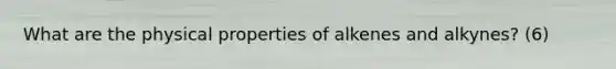 What are the physical properties of alkenes and alkynes? (6)