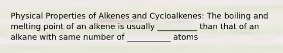 Physical Properties of Alkenes and Cycloalkenes: The boiling and melting point of an alkene is usually __________ than that of an alkane with same number of ___________ atoms