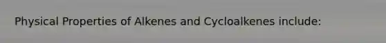 Physical Properties of Alkenes and Cycloalkenes include: