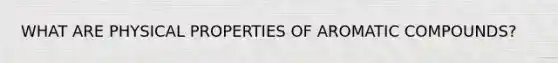 WHAT ARE PHYSICAL PROPERTIES OF AROMATIC COMPOUNDS?