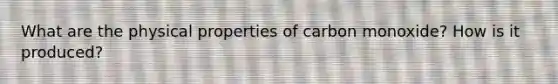 What are the physical properties of carbon monoxide? How is it produced?