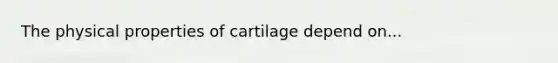 The physical properties of cartilage depend on...