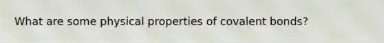 What are some physical properties of covalent bonds?