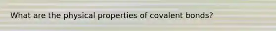 What are the physical properties of covalent bonds?