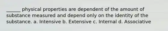 ______ physical properties are dependent of the amount of substance measured and depend only on the identity of the substance. a. Intensive b. Extensive c. Internal d. Associative