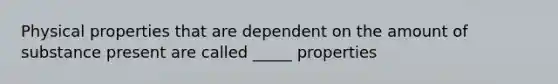 Physical properties that are dependent on the amount of substance present are called _____ properties