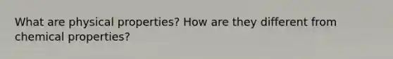 What are physical properties? How are they different from chemical properties?