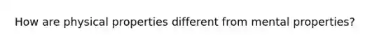 How are physical properties different from mental properties?