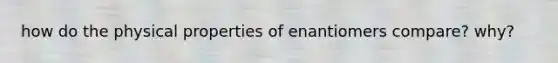 how do the physical properties of enantiomers compare? why?