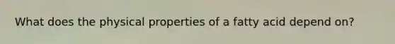 What does the physical properties of a fatty acid depend on?