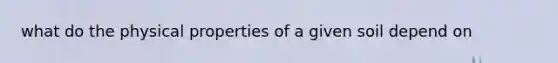 what do the physical properties of a given soil depend on