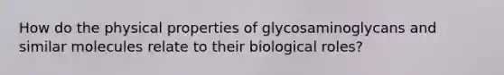 How do the physical properties of glycosaminoglycans and similar molecules relate to their biological roles?