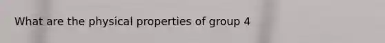 What are the physical properties of group 4