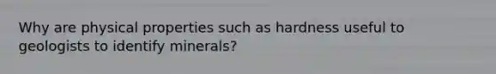 Why are physical properties such as hardness useful to geologists to identify minerals?
