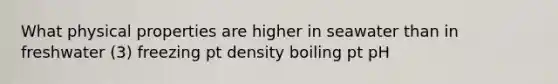 What physical properties are higher in seawater than in freshwater (3) freezing pt density boiling pt pH