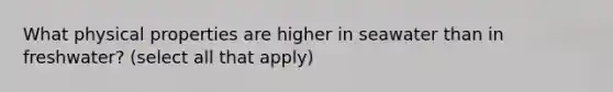 What physical properties are higher in seawater than in freshwater? (select all that apply)