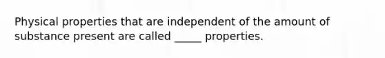 Physical properties that are independent of the amount of substance present are called _____ properties.