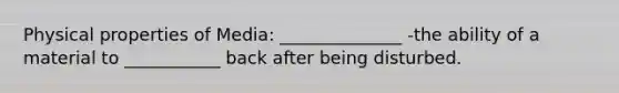 Physical properties of Media: ______________ -the ability of a material to ___________ back after being disturbed.