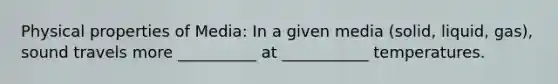 Physical properties of Media: In a given media (solid, liquid, gas), sound travels more __________ at ___________ temperatures.