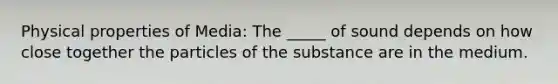 Physical properties of Media: The _____ of sound depends on how close together the particles of the substance are in the medium.