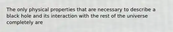 The only physical properties that are necessary to describe a black hole and its interaction with the rest of the universe completely are