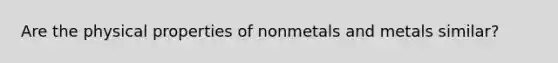 Are the physical properties of nonmetals and metals similar?