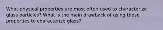 What physical properties are most often used to characterize glass particles? What is the main drawback of using these properties to characterize glass?