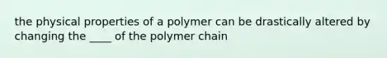 the physical properties of a polymer can be drastically altered by changing the ____ of the polymer chain