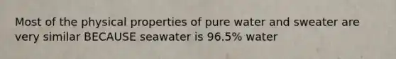 Most of the physical properties of pure water and sweater are very similar BECAUSE seawater is 96.5% water