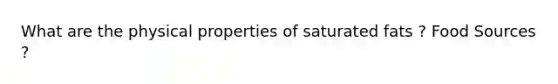 What are the physical properties of saturated fats ? Food Sources ?