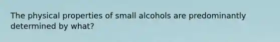 The physical properties of small alcohols are predominantly determined by what?