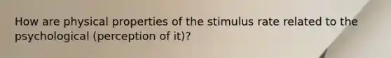 How are physical properties of the stimulus rate related to the psychological (perception of it)?