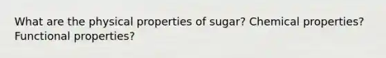 What are the physical properties of sugar? Chemical properties? Functional properties?