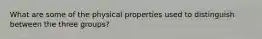 What are some of the physical properties used to distinguish between the three groups?