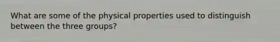 What are some of the physical properties used to distinguish between the three groups?