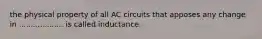 the physical property of all AC circuits that apposes any change in ................... is called inductance.