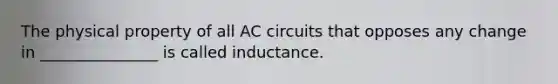 The physical property of all AC circuits that opposes any change in _______________ is called inductance.