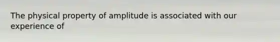 The physical property of amplitude is associated with our experience of