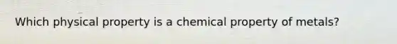 Which physical property is a chemical property of metals?