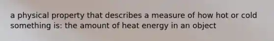 a physical property that describes a measure of how hot or cold something is: the amount of heat energy in an object