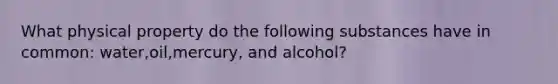 What physical property do the following substances have in common: water,oil,mercury, and alcohol?