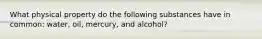 What physical property do the following substances have in common: water, oil, mercury, and alcohol?