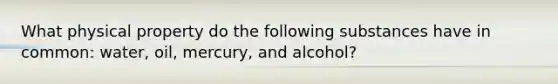 What physical property do the following substances have in common: water, oil, mercury, and alcohol?