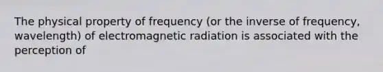 The physical property of frequency (or the inverse of frequency, wavelength) of electromagnetic radiation is associated with the perception of