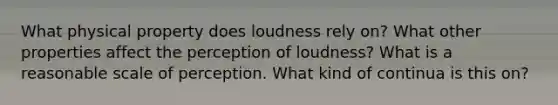 What physical property does loudness rely on? What other properties affect the perception of loudness? What is a reasonable scale of perception. What kind of continua is this on?