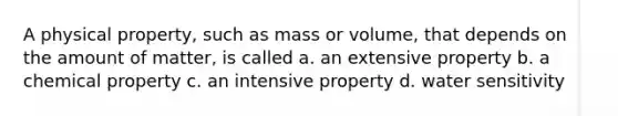 A physical property, such as mass or volume, that depends on the amount of matter, is called a. an extensive property b. a chemical property c. an intensive property d. water sensitivity