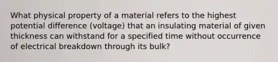 What physical property of a material refers to the highest potential difference (voltage) that an insulating material of given thickness can withstand for a specified time without occurrence of electrical breakdown through its bulk?