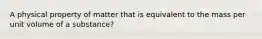 A physical property of matter that is equivalent to the mass per unit volume of a substance?