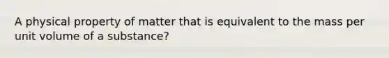 A physical property of matter that is equivalent to the mass per unit volume of a substance?