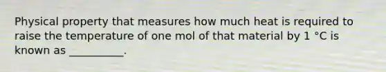 Physical property that measures how much heat is required to raise the temperature of one mol of that material by 1 °C is known as __________.
